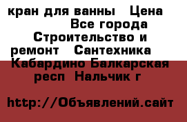 кран для ванны › Цена ­ 4 000 - Все города Строительство и ремонт » Сантехника   . Кабардино-Балкарская респ.,Нальчик г.